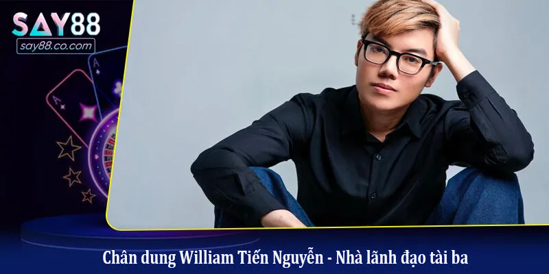 CEO Say88 Chân dung William Tiến Nguyễn - Nhà lãnh đạo tài ba
